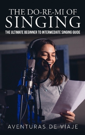 The Do-Re-Mi of Singing: The Ultimate Beginner to Intermediate Singing Guide by Aventuras de Viaje 9781922649102
