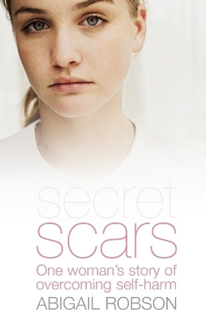 Secret Scars: One Woman's Story of Overcoming Self-Harm by Abigail Robson 9781850787211