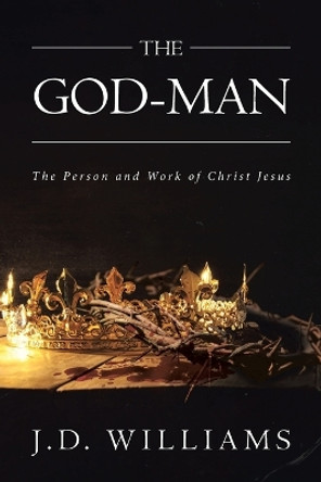 The God-Man: The Person and Work of Christ Jesus by J D Williams 9781642994582