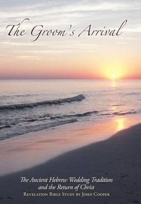 The Groom's Arrival: The Ancient Hebrew Wedding Tradition and the Return of Christ by John Cooper 9781449717520