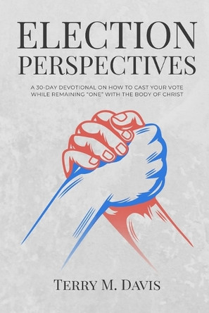 Election Perspectives: A 30-Day Devotional on Remaining United with the Body of Christ While Casting Your Vote by Terry M Davis 9798989212996