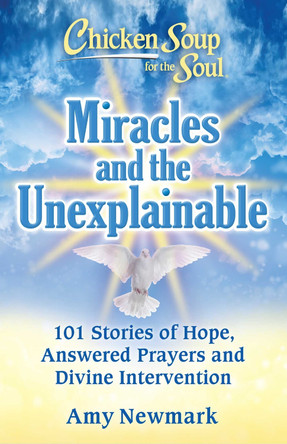Chicken Soup for the Soul: Miracles and the Unexplainable: 101 Stories of Hope, Answered Prayers, and Divine Intervention by Amy Newmark