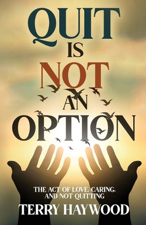 Quit is Not an Option The Act of Love, Caring, and Not Quitting by Terry Haywood 9781964061207