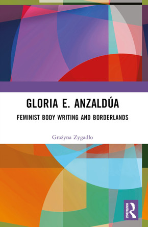 Gloria E. Anzaldúa: Feminist Body Writing and Borderlands by Grażyna Zygadło 9781032425566