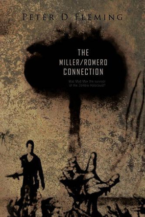 "The a 'Miller/Romero Connection"): Was Mad Max the Survivor of the Zombie Holocaust? by Peter D Fleming 9781426972447