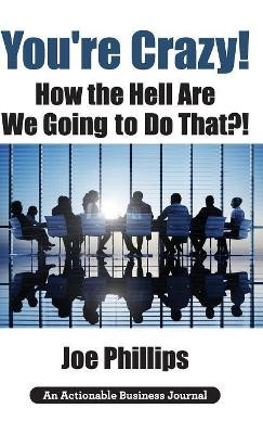 You're Crazy! How the Hell Are We Going to Do That?!: What Leaders Need to Do to Be Successful and Get Their People Fully Engaged and Fully Committed by Joe Phillips 9781616992873