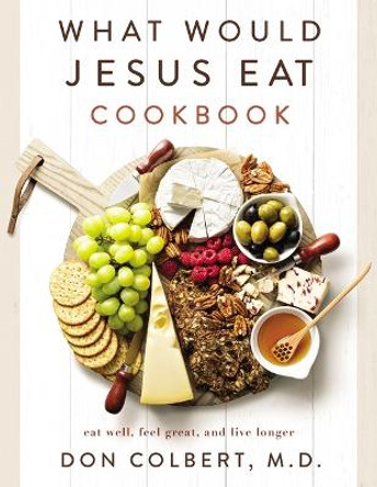 What Would Jesus Eat Cookbook: Eat Well, Feel Great, and Live Longer by Don Colbert