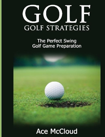 Golf: Golf Strategies: The Perfect Swing: Golf Game Preparation by Ace McCloud 9781640482845