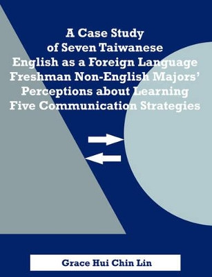 A Case Study of Seven Taiwanese English as a Foreign Language Freshman Non-English Majors' Perceptions about Learning Five Communication Strategies by Grace Hui Chin Lin 9781581123746