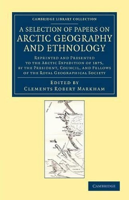 A Selection of Papers on Arctic Geography and Ethnology: Reprinted and Presented to the Arctic Expedition of 1875, by the President, Council, and Fellows of the Royal Geographical Society by Sir Clements Robert Markham 9781108050029