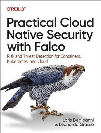 Practical Cloud Native Security with Falco: Risk and Threat Detection for Containers, Kubernetes, and Cloud by Loris Degioanni