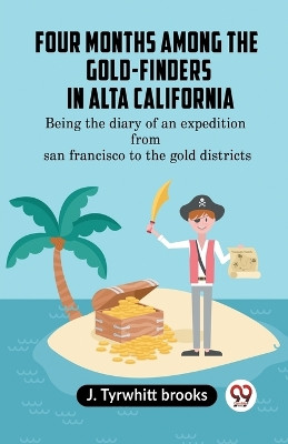Four Months Among The Gold-Finders In Alta California Being The Diary Of An Expedition From San Francisco To The Gold Districts by Tyrwhitt Brooks J 9789359951102