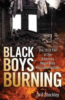 Black Boys Burning: The 1959 Fire at the Arkansas Negro Boys Industrial School by Grif Stockley 9781496834522