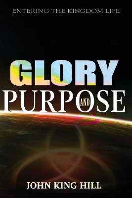 Glory and Purpose: Entering the Kingdom Life by John King Hill 9781087853079