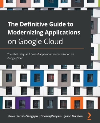 The Definitive Guide to Modernizing Applications on Google Cloud: The What, Why, and How of Application Modernization on Google Cloud by Satish Sangapu 9781800209794