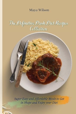 The Definitive Dash Diet Recipes Collection: Super Easy and Affordable Meals to Get in Shape and Enjoy your Diet by Maya Wilson 9781802690538