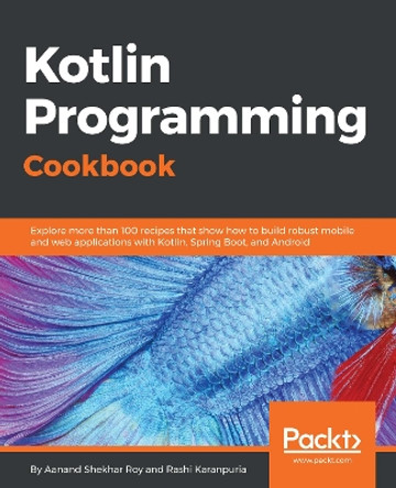 Kotlin Programming Cookbook: Explore more than 100 recipes that show how to build robust mobile and web applications with Kotlin, Spring Boot, and Android by Rashi Karanpuria 9781788472142