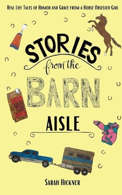 Stories from the Barn Aisle: Real Life Tales of Humor and Grace from a Horse Obsessed Girl by Sarah Hickner 9781736750216