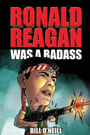 Ronald Reagan Was A Badass: Crazy But True Stories About The United States' 40th President by Bill O'Neill 9781648450747