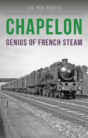 Chapelon: Genius of French Steam by colonel Col. H. C. B. Rogers