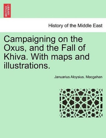 Campaigning on the Oxus, and the Fall of Khiva. with Maps and Illustrations. Fourth Edition. by Januarius Aloysius Macgahan 9781241164041 Campaigning on the Oxus, and the Fall of Khiva. with Maps and Illustrations. Fourth Edition. by Januarius Aloysius Macgahan 9781241164041