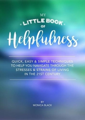 My Little Book of Helpfulness: Quick, easy and simple techniques to help you navigate through the stresses and strains of living in the 21st century by Monica  Black 9781908941664