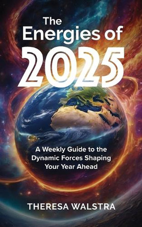 The Energies of 2025: A Weekly Guide to the Dynamic Forces Shaping Your Year Ahead by Theresa Walstra 9781037029356