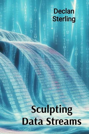Sculpting Data Streams: Cybernetic Creations in Kinetic and Interactive Video Art by Declan Sterling 9798348434021