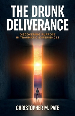 The Drunk Deliverance: Discovering Purpose in Traumatic Experiences by Christopher M Pate 9798889262404