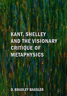 Kant, Shelley and the Visionary Critique of Metaphysics by O. Bradley Bassler 9783319772905