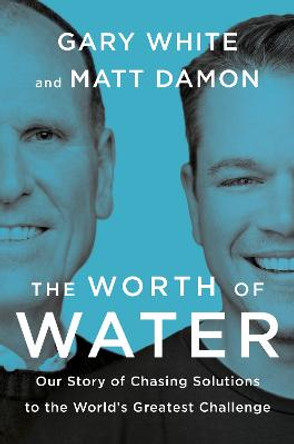 The Worth of Water: Our Story of Chasing Solutions to the World's Greatest Challenge by Gary White