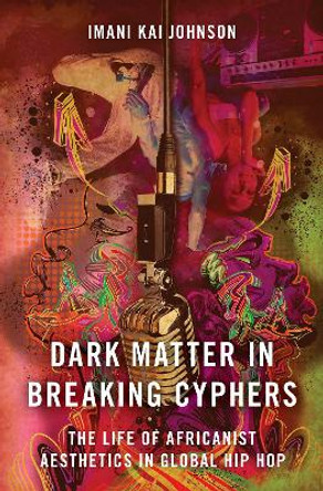 Dark Matter in Breaking Cyphers: The Life of Africanist Aesthetics in Global Hip Hop by Imani Kai Johnson