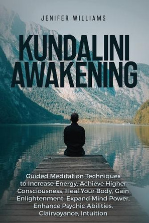 Kundalini Awakening: Guided Meditation Techniques to Increase Energy, Achieve Higher Consciousness, Heal Your Body, Gain Enlightenment, Expand Mind Power, Enhance Psychic Abilities, Intuition by Jenifer Williams 9781954797246