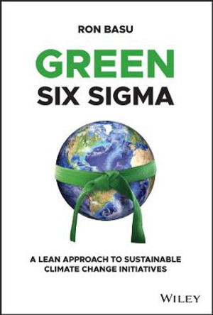 Green Six Sigma: Harnessing the Power of Lean Six Sigma for Sustainable Climate Change Initiatives by Ron Basu