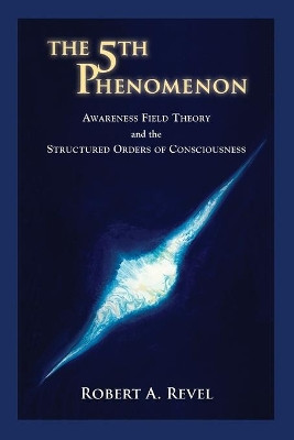 The 5th Phenomenon: Awareness Field Theory and the Structured Orders of Consciousness by Robert a Revel 9781732271708