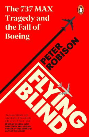 Flying Blind: The 737 MAX Tragedy and the Fall of Boeing by Peter Robison