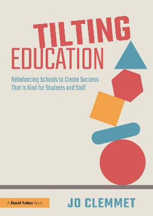 Tilting Education: Rebalancing Schools to Create Success that is Kind for Students and Staff by Jo Clemmet