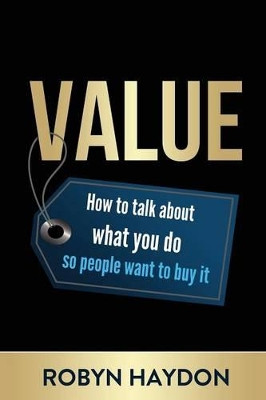 Value: How to Talk about What You Do So People Want to Buy It by Robyn Haydon 9781925457155