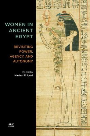 Women in Ancient Egypt: Revisiting Power, Agency, and Autonomy by Mariam F Ayad