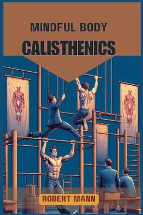 Mindful Body Calisthenics: Achieving Physical and Mental Harmony through Mindful Movement (2024 Guide) by Robert Mann 9783689440084