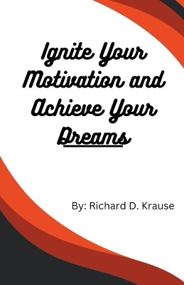 Ignite Your Motivation and Achieve Your Dreams by Richard D Krause 9798223697107