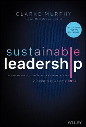 Sustainable Leadership: Lessons of Vision, Courage, and Grit from the CEOs Who Dared to Build a Better World by Clarke Murphy