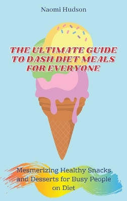 The Ultimate Guide to Dash Diet Meals for Everyone: Mesmerizing Healthy Snacks and Desserts for Busy People on Diet by Naomi Hudson 9781802690996