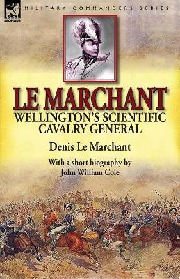 Le Marchant: Wellington's Scientific Cavalry General---With a Short Biography by John William Cole by Denis Le Marchant 9781782822981