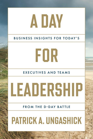 A Day for Leadership: Business Insights for Today's Executives and Teams from the D-Day Battle Patrick A Ungashick 9781639081240