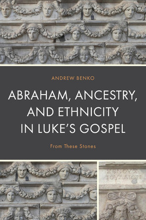Abraham, Ancestry, and Ethnicity in Luke's Gospel: From These Stones by Andrew Benko 9781978714465