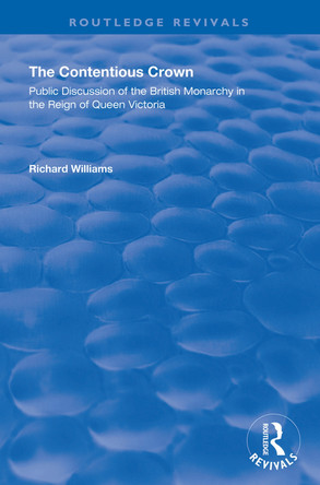 The Contentious Crown: Public Discussion of the British Monarchy in the Reign of Queen Victoria by Richard Williams 9781138341265