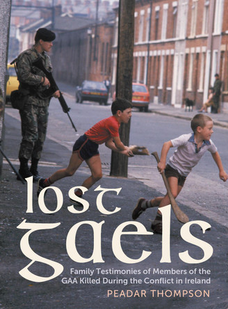 Lost Gaels: Remembering the Members of the GAA Killed in the Conflict in Ireland Peadar Thompson 9781785375583