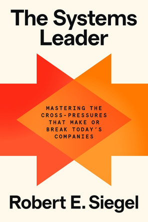 The Systems Leader: Mastering the Cross-Pressures That Make or Break Today's Companies Robert E. Siegel 9798217087082