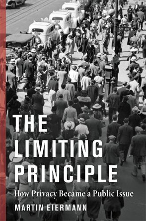 The Limiting Principle: How Privacy Became a Public Issue Martin Eiermann 9780231218870